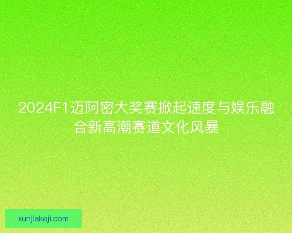 2024F1迈阿密大奖赛掀起速度与娱乐融合新高潮赛道文化风暴