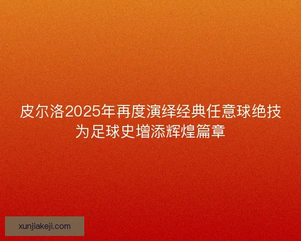 皮尔洛2025年再度演绎经典任意球绝技为足球史增添辉煌篇章