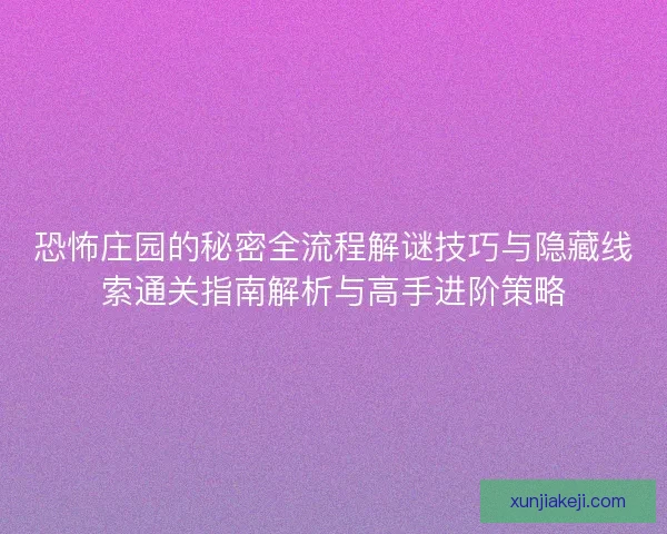 恐怖庄园的秘密全流程解谜技巧与隐藏线索通关指南解析与高手进阶策略