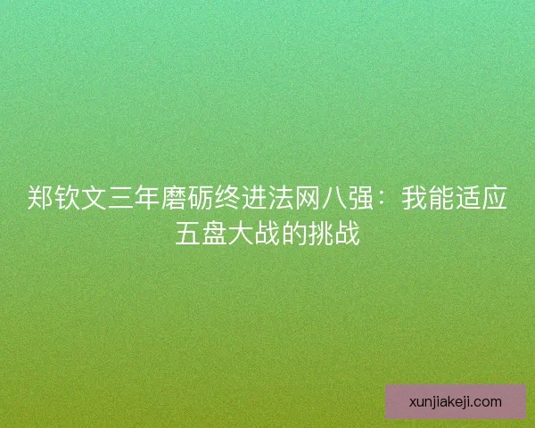 郑钦文三年磨砺终进法网八强:我能适应五盘大战的挑战 郑钦文三年磨砺终进法网八强:我能适应五盘大战的挑战