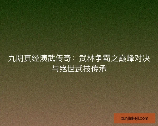 九阴真经演武传奇:武林争霸之巅峰对决与绝世武技传承 九阴真经演武传奇:武林争霸之巅峰对决与绝世武技传承