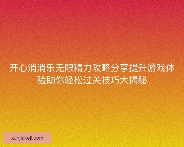 开心消消乐无限精力攻略分享提升游戏体验助你轻松过关技巧大揭秘