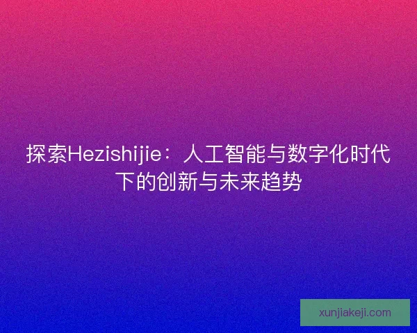 探索Hezishijie：人工智能与数字化时代下的创新与未来趋势