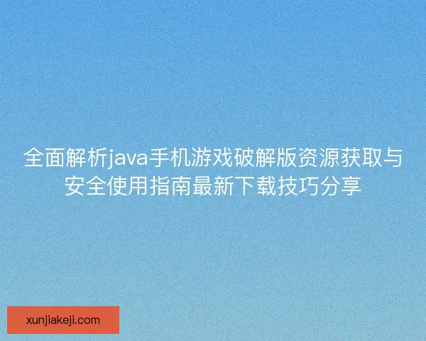 全面解析java手机游戏破解版资源获取与安全使用指南最新下载技巧分享
