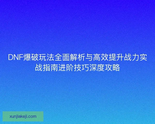 DNF爆破玩法全面解析与高效提升战力实战指南进阶技巧深度攻略