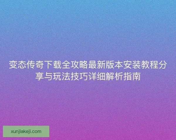 变态传奇下载全攻略最新版本安装教程分享与玩法技巧详细解析指南