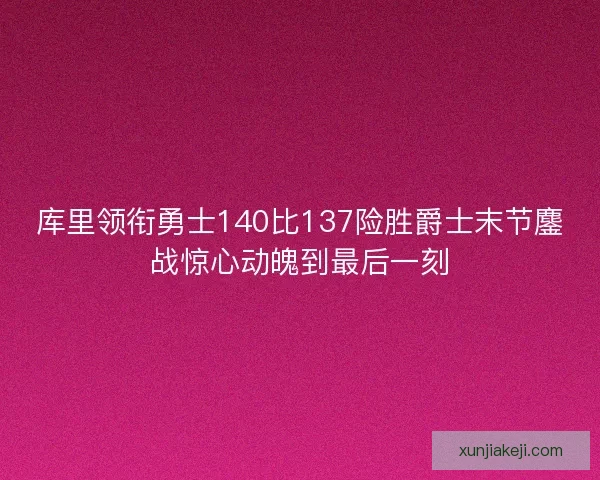库里领衔勇士140比137险胜爵士末节鏖战惊心动魄到最后一刻 库里领衔勇士140比137险胜爵士末节鏖战惊心动魄到最后一刻