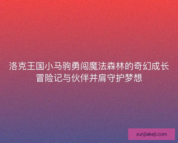 洛克王国小马驹勇闯魔法森林的奇幻成长冒险记与伙伴并肩守护梦想