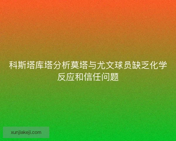 科斯塔库塔分析莫塔与尤文球员缺乏化学反应和信任问题