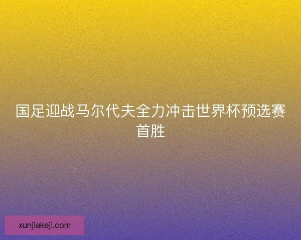 国足迎战马尔代夫全力冲击世界杯预选赛首胜 国足迎战马尔代夫全力冲击世界杯预选赛首胜