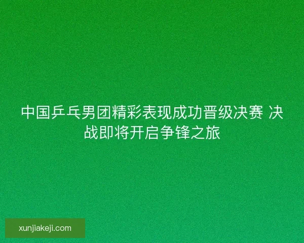 中国乒乓男团精彩表现成功晋级决赛 决战即将开启争锋之旅