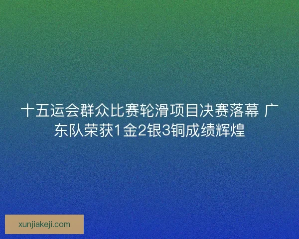 十五运会群众比赛轮滑项目决赛落幕 广东队荣获1金2银3铜成绩辉煌