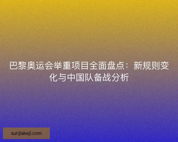 巴黎奥运会举重项目全面盘点：新规则变化与中国队备战分析