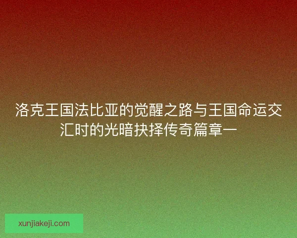 洛克王国法比亚的觉醒之路与王国命运交汇时的光暗抉择传奇篇章一