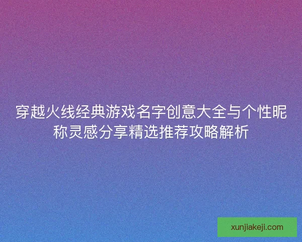 穿越火线经典游戏名字创意大全与个性昵称灵感分享精选推荐攻略解析