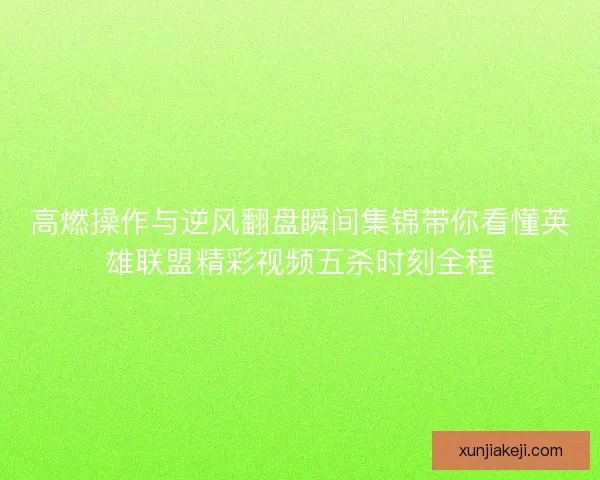 高燃操作与逆风翻盘瞬间集锦带你看懂英雄联盟精彩视频五杀时刻全程