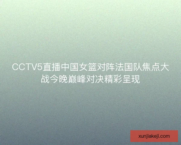CCTV5直播中国女篮对阵法国队焦点大战今晚巅峰对决精彩呈现