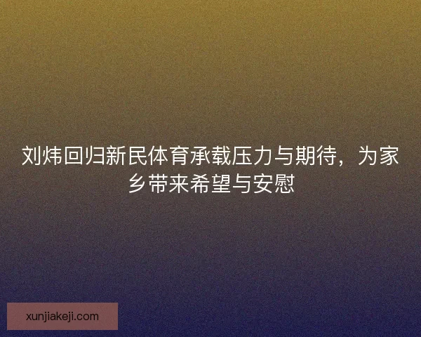 刘炜回归新民体育承载压力与期待,为家乡带来希望与安慰 刘炜回归新民体育承载压力与期待,为家乡带来希望与安慰