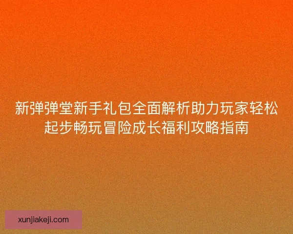 新弹弹堂新手礼包全面解析助力玩家轻松起步畅玩冒险成长福利攻略指南 新弹弹堂新手礼包全面解析助力玩家轻松起步畅玩冒险成长福利攻略指南