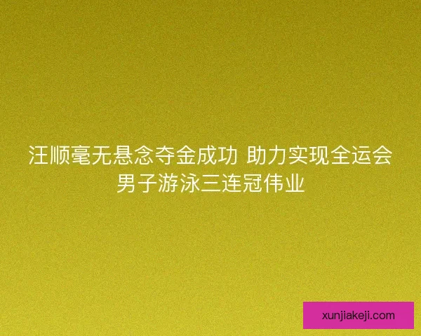 汪顺毫无悬念夺金成功 助力实现全运会男子游泳三连冠伟业