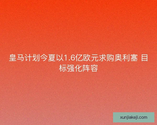 皇马计划今夏以1.6亿欧元求购奥利塞 目标强化阵容