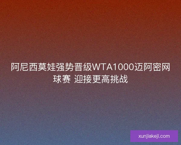 阿尼西莫娃强势晋级WTA1000迈阿密网球赛 迎接更高挑战