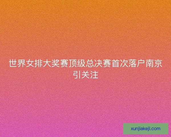 世界女排大奖赛顶级总决赛首次落户南京引关注