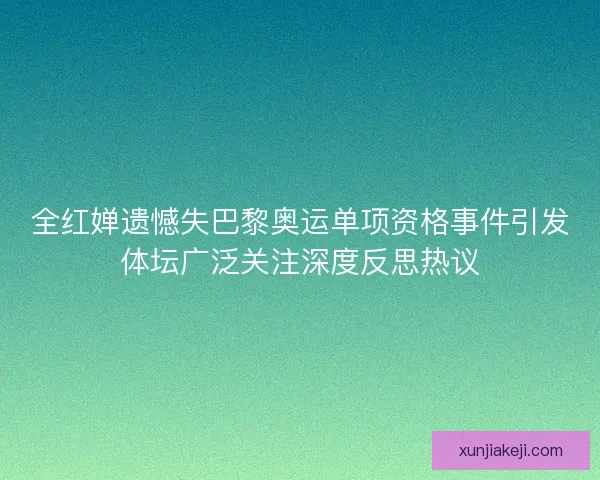 全红婵遗憾失巴黎奥运单项资格事件引发体坛广泛关注深度反思热议