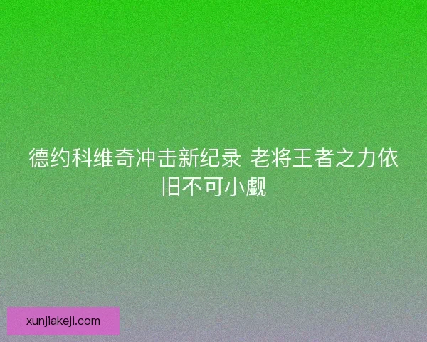 德约科维奇冲击新纪录 老将王者之力依旧不可小觑