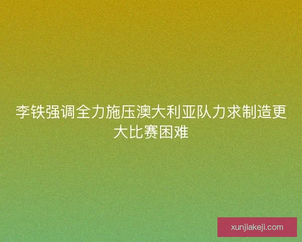 李铁强调全力施压澳大利亚队力求制造更大比赛困难 李铁强调全力施压澳大利亚队力求制造更大比赛困难