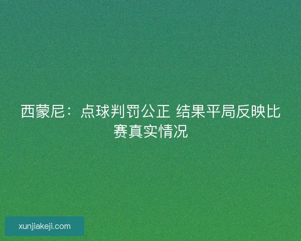 西蒙尼:点球判罚公正 结果平局反映比赛真实情况 西蒙尼:点球判罚公正 结果平局反映比赛真实情况