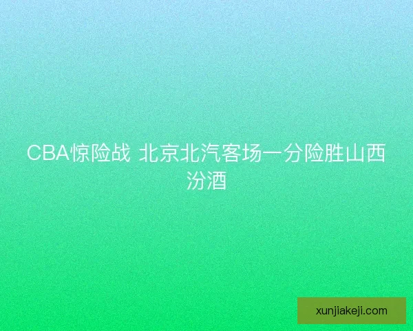 CBA惊险战 北京北汽客场一分险胜山西汾酒