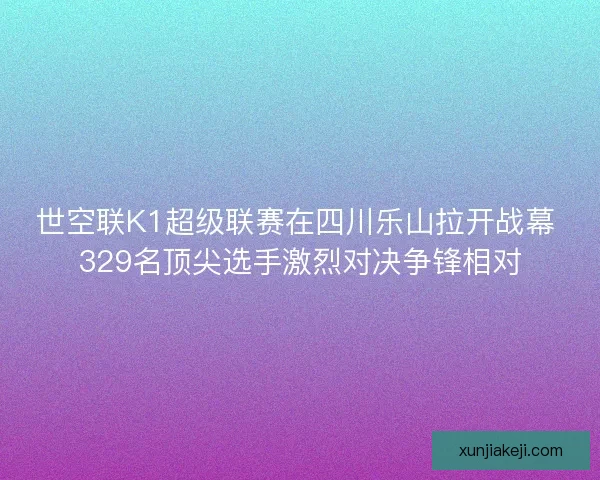 世空联K1超级联赛在四川乐山拉开战幕 329名顶尖选手激烈对决争锋相对 世空联K1超级联赛在四川乐山拉开战幕 329名顶尖选手激烈对决争锋相对