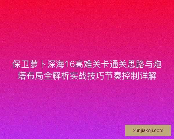 保卫萝卜深海16高难关卡通关思路与炮塔布局全解析实战技巧节奏控制详解