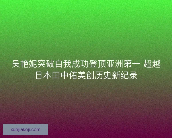 吴艳妮突破自我成功登顶亚洲第一 超越日本田中佑美创历史新纪录 吴艳妮突破自我成功登顶亚洲第一 超越日本田中佑美创历史新纪录