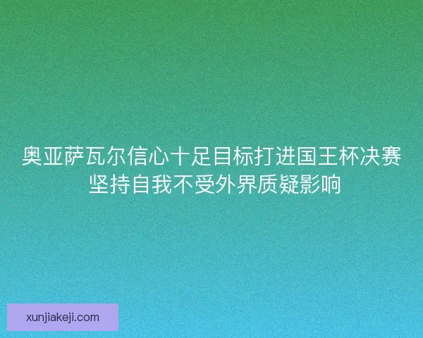 奥亚萨瓦尔信心十足目标打进国王杯决赛 坚持自我不受外界质疑影响