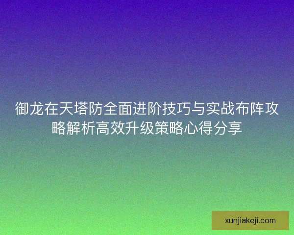 御龙在天塔防全面进阶技巧与实战布阵攻略解析高效升级策略心得分享