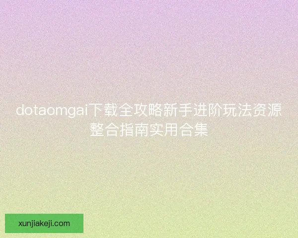 dotaomgai下载全攻略新手进阶玩法资源整合指南实用合集 dotaomgai下载全攻略新手进阶玩法资源整合指南实用合集