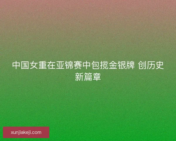 中国女重在亚锦赛中包揽金银牌 创历史新篇章 中国女重在亚锦赛中包揽金银牌 创历史新篇章