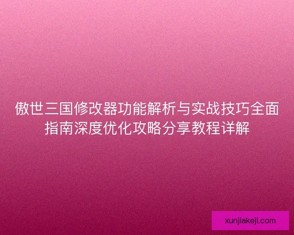 傲世三国修改器功能解析与实战技巧全面指南深度优化攻略分享教程详解 傲世三国修改器功能解析与实战技巧全面指南深度优化攻略分享教程详解