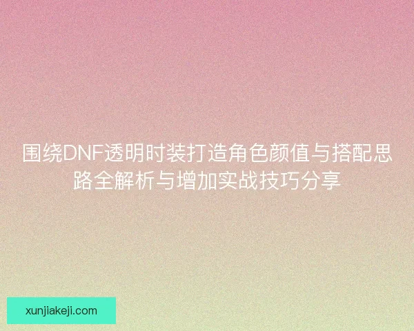 围绕DNF透明时装打造角色颜值与搭配思路全解析与增加实战技巧分享 围绕DNF透明时装打造角色颜值与搭配思路全解析与增加实战技巧分享