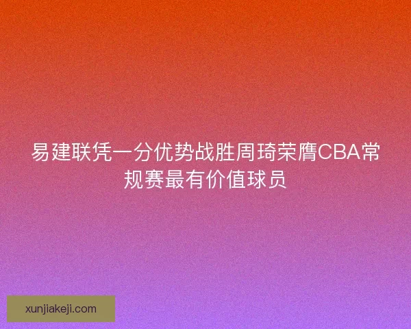 易建联凭一分优势战胜周琦荣膺CBA常规赛最有价值球员