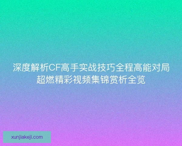 深度解析CF高手实战技巧全程高能对局超燃精彩视频集锦赏析全览
