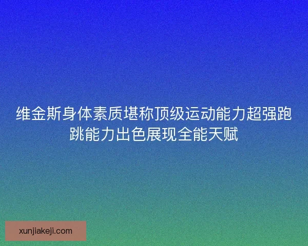 维金斯身体素质堪称顶级运动能力超强跑跳能力出色展现全能天赋