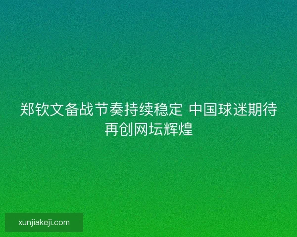 郑钦文备战节奏持续稳定 中国球迷期待再创网坛辉煌 郑钦文备战节奏持续稳定 中国球迷期待再创网坛辉煌