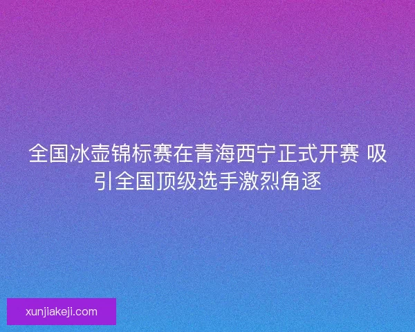 全国冰壶锦标赛在青海西宁正式开赛 吸引全国顶级选手激烈角逐 全国冰壶锦标赛在青海西宁正式开赛 吸引全国顶级选手激烈角逐