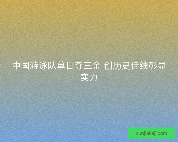 中国游泳队单日夺三金 创历史佳绩彰显实力 中国游泳队单日夺三金 创历史佳绩彰显实力