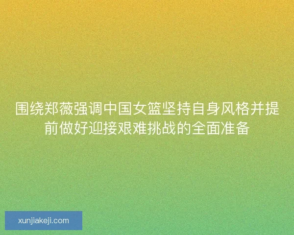 围绕郑薇强调中国女篮坚持自身风格并提前做好迎接艰难挑战的全面准备
