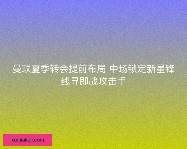 曼联夏季转会提前布局 中场锁定新星锋线寻即战攻击手