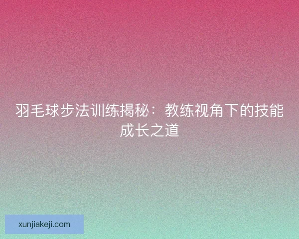羽毛球步法训练揭秘：教练视角下的技能成长之道
